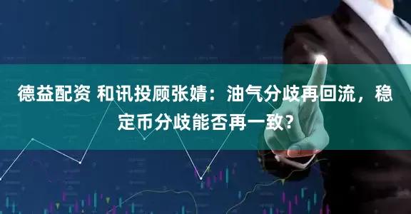 德益配资 和讯投顾张婧：油气分歧再回流，稳定币分歧能否再一致？