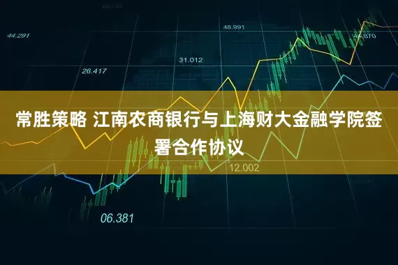 常胜策略 江南农商银行与上海财大金融学院签署合作协议