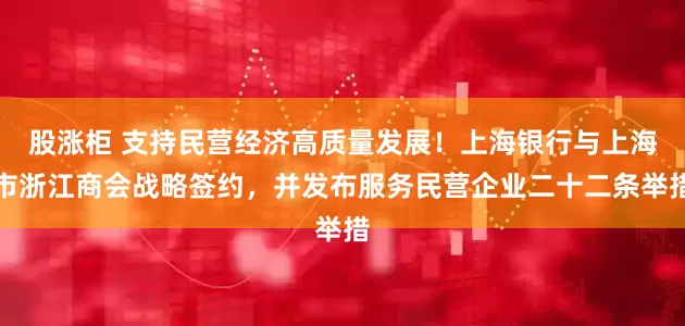 股涨柜 支持民营经济高质量发展！上海银行与上海市浙江商会战略签约，并发布服务民营企业二十二条举措