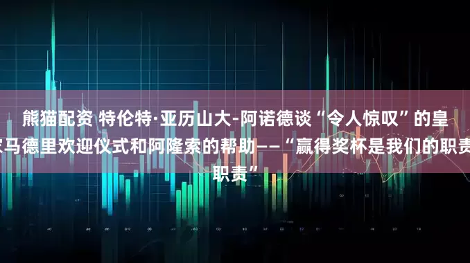 熊猫配资 特伦特·亚历山大-阿诺德谈“令人惊叹”的皇家马德里欢迎仪式和阿隆索的帮助——“赢得奖杯是我们的职责”