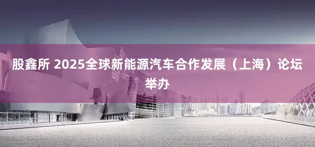 股鑫所 2025全球新能源汽车合作发展（上海）论坛举办