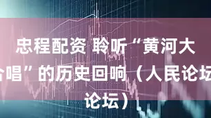 忠程配资 聆听“黄河大合唱”的历史回响（人民论坛）