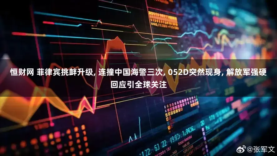 恒财网 菲律宾挑衅升级, 连撞中国海警三次, 052D突然现身, 解放军强硬回应引全球关注