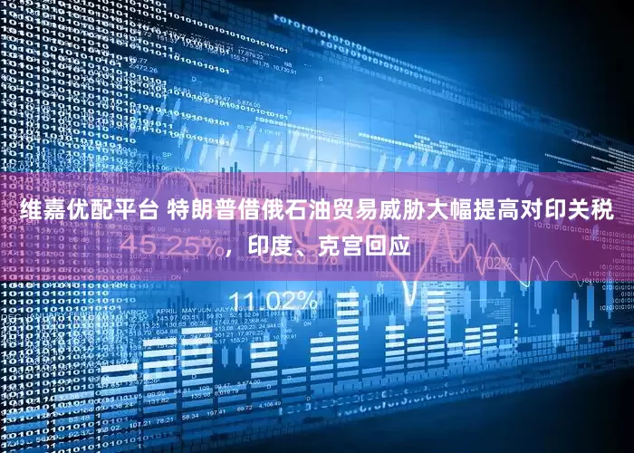 维嘉优配平台 特朗普借俄石油贸易威胁大幅提高对印关税，印度、克宫回应