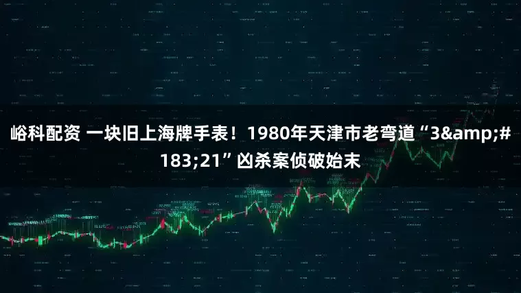 峪科配资 一块旧上海牌手表！1980年天津市老弯道“3·21”凶杀案侦破始末