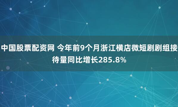 中国股票配资网 今年前9个月浙江横店微短剧剧组接待量同比增长285.8%