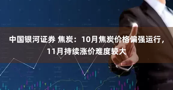 中国银河证券 焦炭：10月焦炭价格偏强运行，11月持续涨价难度较大