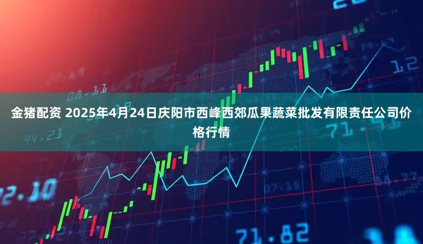 金猪配资 2025年4月24日庆阳市西峰西郊瓜果蔬菜批发有限责任公司价格行情
