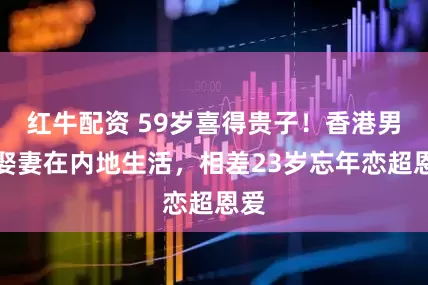 红牛配资 59岁喜得贵子!香港男星娶妻在内地生活,相差23岁忘年恋超恩爱
