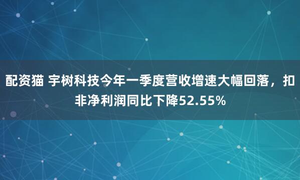 配资猫 宇树科技今年一季度营收增速大幅回落，扣非净利润同比下降52.55%
