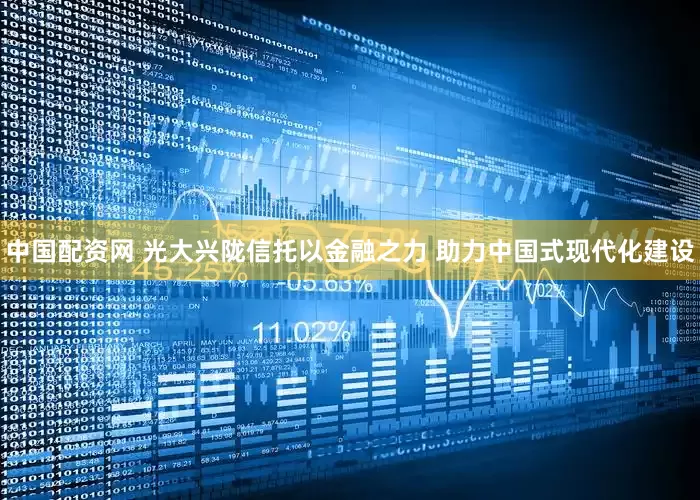 中国配资网 光大兴陇信托以金融之力 助力中国式现代化建设