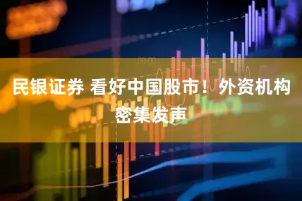 民银证券 看好中国股市！外资机构密集发声