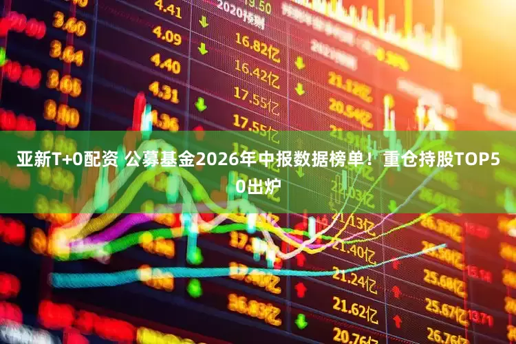 亚新T+0配资 公募基金2026年中报数据榜单！重仓持股TOP50出炉