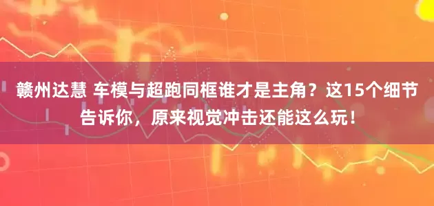 赣州达慧 车模与超跑同框谁才是主角？这15个细节告诉你，原来视觉冲击还能这么玩！
