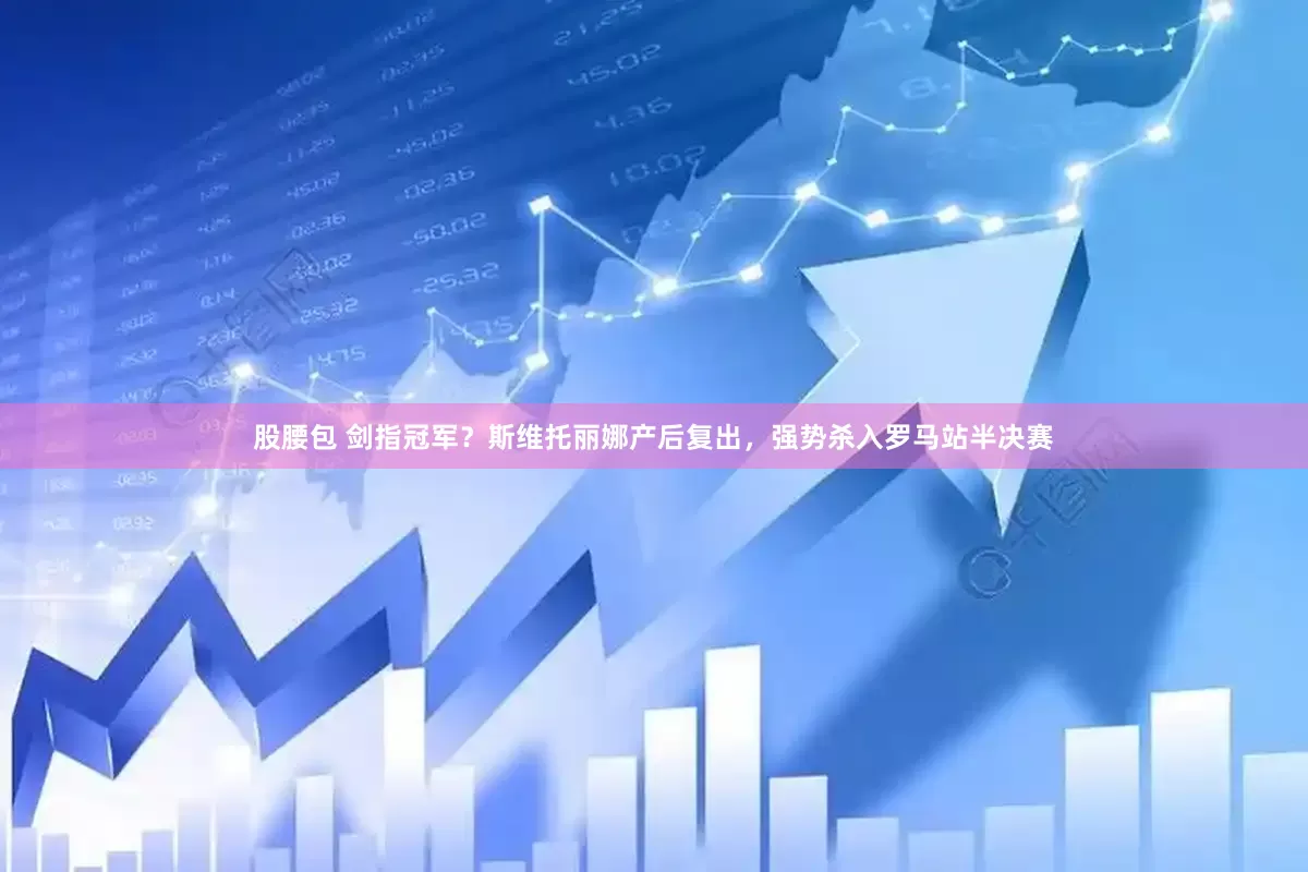 股腰包 剑指冠军？斯维托丽娜产后复出，强势杀入罗马站半决赛