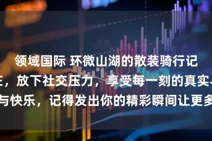 领域国际 环微山湖的散装骑行记录让人自由自在，放下社交压力，享受每一刻的真实与快乐，记得发出你的精彩瞬间让更多人看到生活的美好