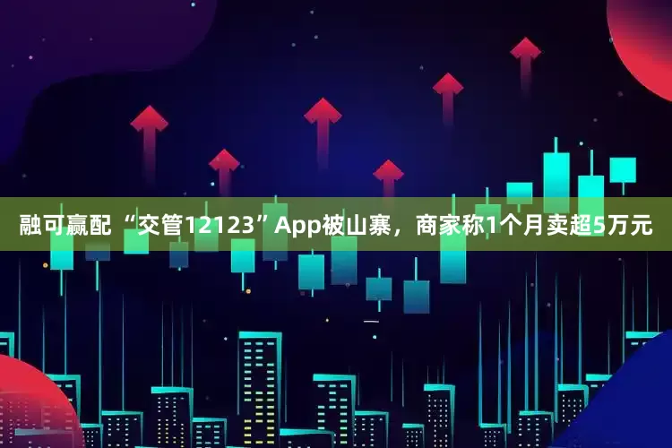 融可赢配 “交管12123”App被山寨，商家称1个月卖超5万元